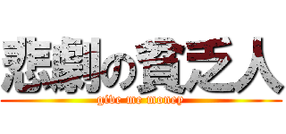 悲劇の貧乏人 (give me money)
