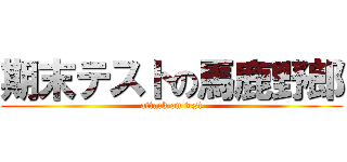 期末テストの馬鹿野郎 (attack on test)