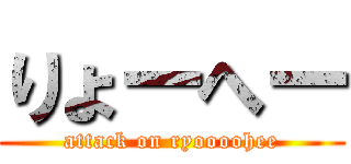 りょーへー (attack on ryoooohee)