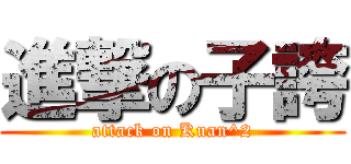 進撃の子誇 (attack on Kuan^2)