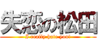 失恋の松田 (I really hate you!)