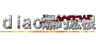 ｄｉａｏ爆的宏根 (attack on jack yu)