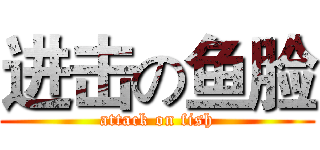 进击の鱼脸 (attack on fish)