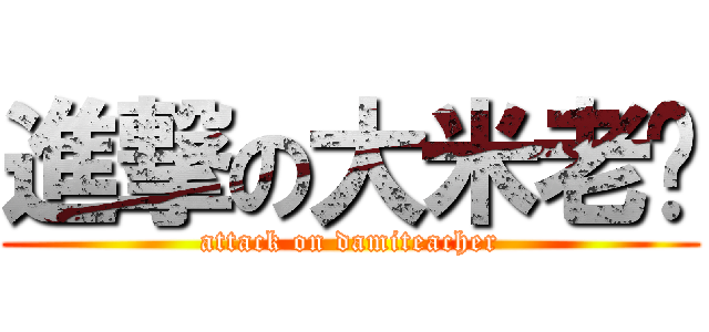 進撃の大米老师 (attack on damiteacher)