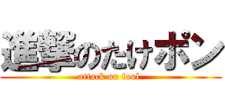 進撃のたけポン (attack on fool )