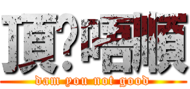 頂你唔順 (dam you not good)