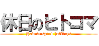 休日のヒトコマ (How to spend holidays)