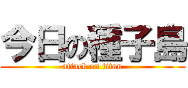今日の種子島 (attack on titan)