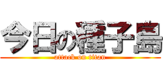 今日の種子島 (attack on titan)