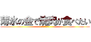 薄氷の金で焼肉が食べたい (有り金全部よこせ)