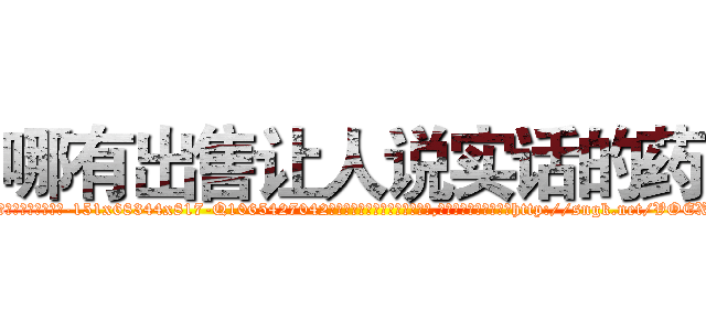 哪有出售让人说实话的药 (哪有出售让人说实话的药【电-151x68344x817-Q1065427042元吉药业】我们做的是长期生意,靠的是老客户长期支持http://sngk.net/VOEX3J

参考消息网我们做的是长期生意,靠的是老客户长期支持也许我们早该意识到，就连鲍勃·霍斯金斯（金球奖戏剧类电影男主角 
)