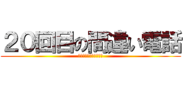 ２０回目の間違い電話 (いい加減気をつけなさい)