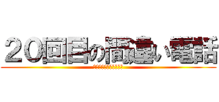 ２０回目の間違い電話 (いい加減気をつけなさい)