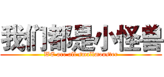 我们都是小怪兽 (WE are all smallmonster)