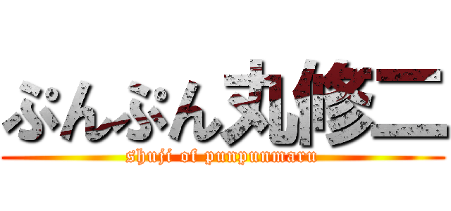 ぷんぷん丸修二 (shuji of punpunmaru)