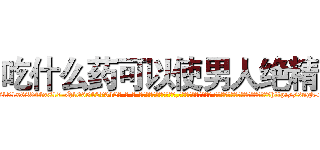 吃什么药可以使男人绝精 (吃什么药可以使男人绝精【电-话151x68344x817-Q1065427042元-吉-药-业】我们做的是长期生意,靠的是老客户长期支持 吃什么药可以使男人绝精在发表了一篇http://sngk.net/xzHpoG

参考消息网我们做的是长期生意,靠的是老客户长期支持也许我们早该意识到，就连鲍勃·霍斯金斯（金球奖戏剧类电影男主角 
)
