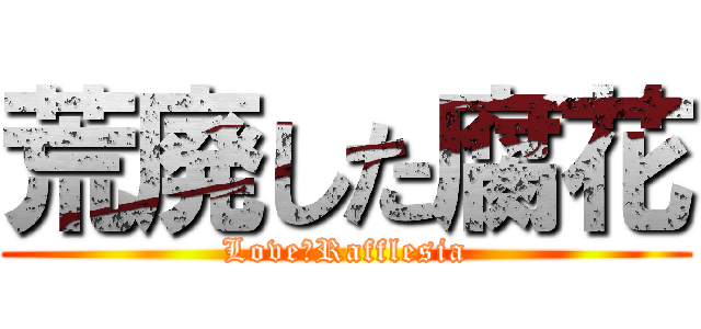 荒廃した腐花 (Love　Rafflesia)