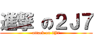 進撃 の２Ｊ７ (attack on 2J7)