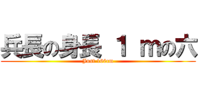兵長の身長 １ ｍの六 (Just 160cm)