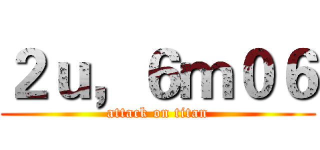 ２ｕ，６ｍ０６ (attack on titan)