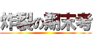 炸裂の期末考 ()