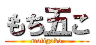もち五こ (motigoko)