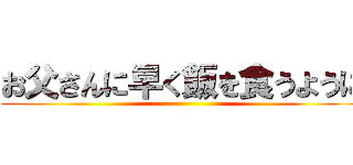 お父さんに早く飯を食うように ()