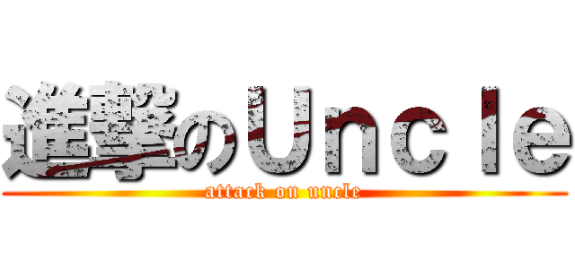 進撃のＵｎｃｌｅ (attack on uncle)