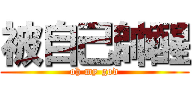 被自己帥醒 (oh my god)