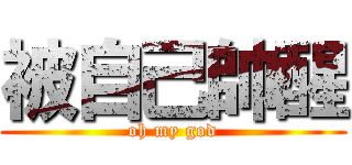 被自己帥醒 (oh my god)