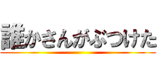 誰かさんがぶつけた ()