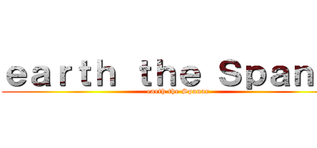 ｅａｒｔｈ ｔｈｅ Ｓｐａｎａｒ (earth the Spanar)