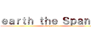 ｅａｒｔｈ ｔｈｅ Ｓｐａｎａｒ (earth the Spanar)