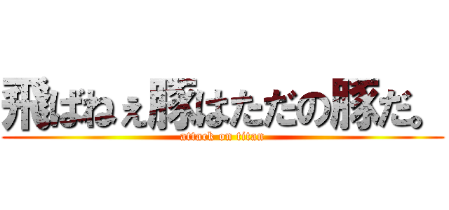 飛ばねぇ豚はただの豚だ。 (attack on titan)