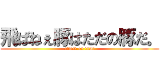 飛ばねぇ豚はただの豚だ。 (attack on titan)