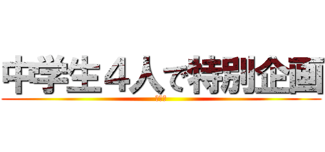 中学生４人で特別企画 (ＢＯ２)