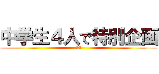 中学生４人で特別企画 (ＢＯ２)