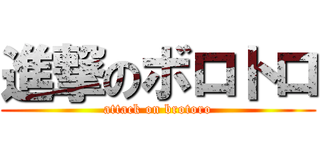 進撃のボロトロ (attack on brotoro)