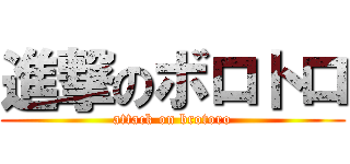 進撃のボロトロ (attack on brotoro)
