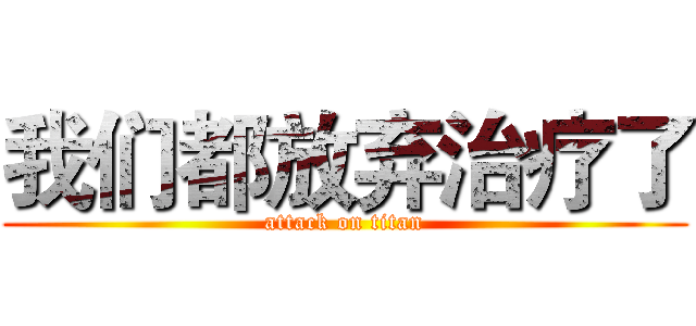 我们都放弃治疗了 (attack on titan)
