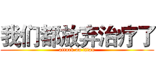 我们都放弃治疗了 (attack on titan)