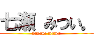 七瀬 みつい。 (nanase mitui。)