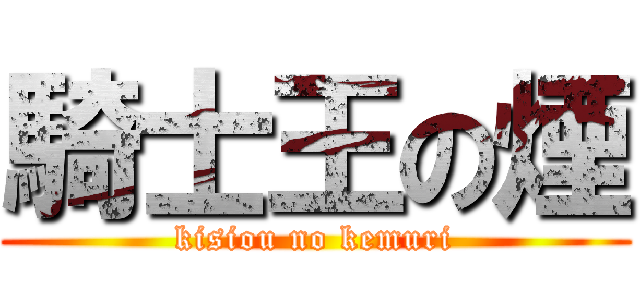 騎士王の煙 (kisiou no kemuri)