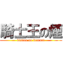 騎士王の煙 (kisiou no kemuri)