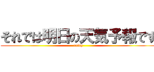 それでは明日の天気予報です (rainy)