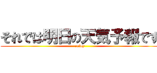 それでは明日の天気予報です (rainy)