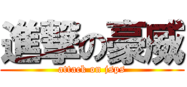 進撃の豪威 (attack on jsps)