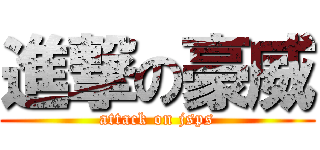 進撃の豪威 (attack on jsps)
