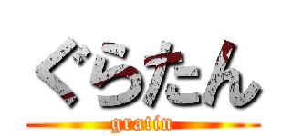 ぐらたん (gratin)