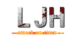 ＬＪＨ (attack on titan)